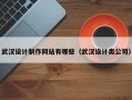 武汉设计制作网站有哪些（武汉设计类公司）