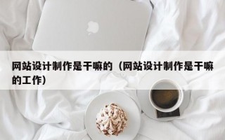网站设计制作是干嘛的（网站设计制作是干嘛的工作）