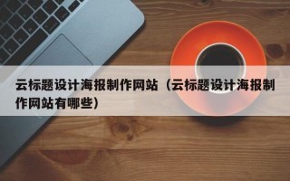 云标题设计海报制作网站（云标题设计海报制作网站有哪些）