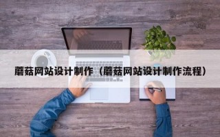 蘑菇网站设计制作（蘑菇网站设计制作流程）