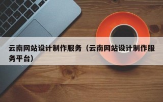 云南网站设计制作服务（云南网站设计制作服务平台）