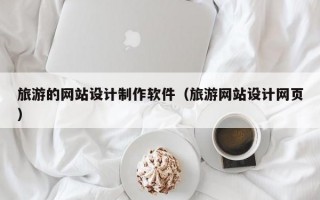 旅游的网站设计制作软件（旅游网站设计网页）
