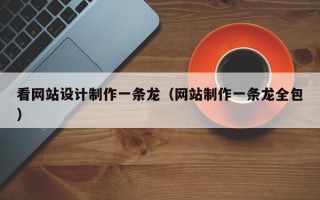 看网站设计制作一条龙（网站制作一条龙全包）