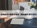 毛网站设计图制作软件（网站图片设计软件）