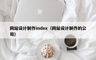 网站设计制作index（网站设计制作的公司）