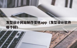 发型设计网站制作蛋糕app（发型设计软件哪个好）