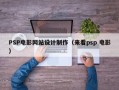 PSP电影网站设计制作（来看psp 电影）