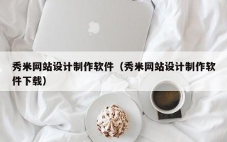秀米网站设计制作软件（秀米网站设计制作软件下载）
