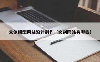 文创模型网站设计制作（文创网站有哪些）