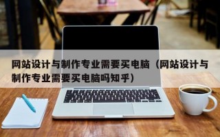 网站设计与制作专业需要买电脑（网站设计与制作专业需要买电脑吗知乎）