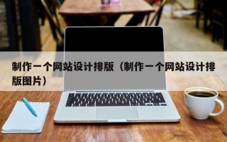 制作一个网站设计排版（制作一个网站设计排版图片）