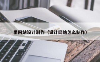里网站设计制作（设计网站怎么制作）