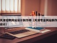 天津招聘网站设计制作师（天津专业网站制作设计）