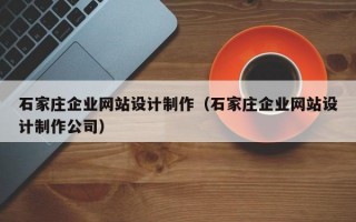 石家庄企业网站设计制作（石家庄企业网站设计制作公司）