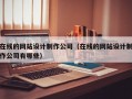 在线的网站设计制作公司（在线的网站设计制作公司有哪些）