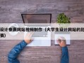 设计参赛网站视频制作（大学生设计网站的比赛）