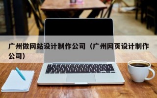 广州做网站设计制作公司（广州网页设计制作公司）