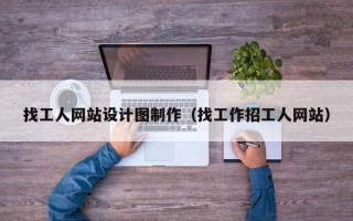 找工人网站设计图制作（找工作招工人网站）