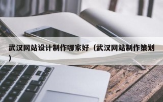 武汉网站设计制作哪家好（武汉网站制作策划）