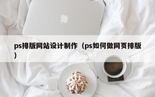ps排版网站设计制作（ps如何做网页排版）