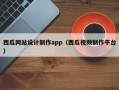 西瓜网站设计制作app（西瓜视频制作平台）