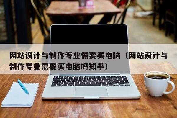 网站设计与制作专业需要买电脑（网站设计与制作专业需要买电脑吗知乎）-第1张图片-肥特特