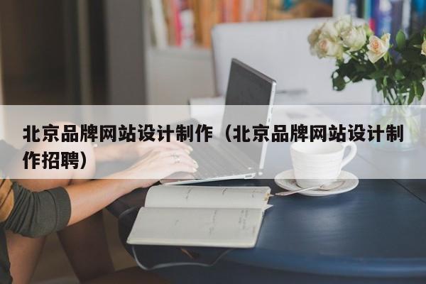 北京品牌网站设计制作（北京品牌网站设计制作招聘）-第1张图片-肥特特