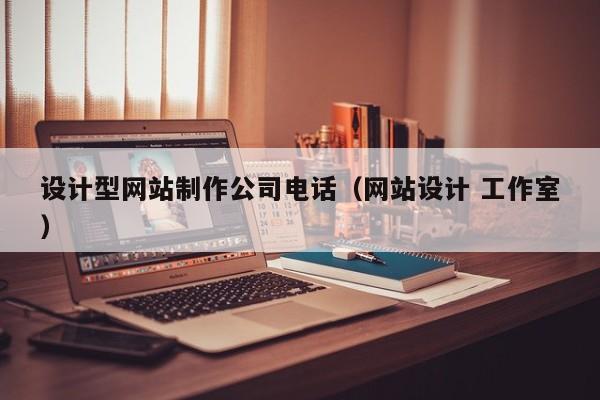 设计型网站制作公司电话（网站设计 工作室）-第1张图片-肥特特