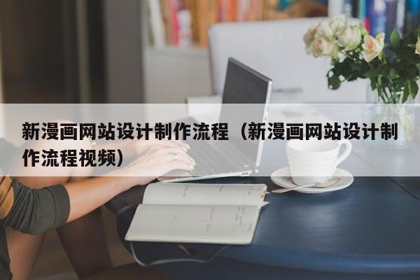新漫画网站设计制作流程（新漫画网站设计制作流程视频）-第1张图片-肥特特