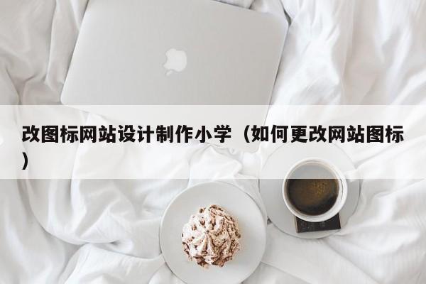 改图标网站设计制作小学（如何更改网站图标）-第1张图片-肥特特