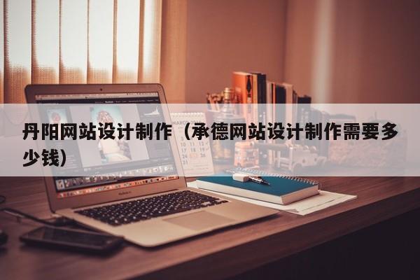 丹阳网站设计制作（承德网站设计制作需要多少钱）-第1张图片-肥特特