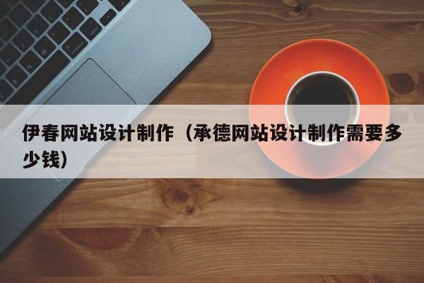 伊春网站设计制作（承德网站设计制作需要多少钱）-第1张图片-肥特特