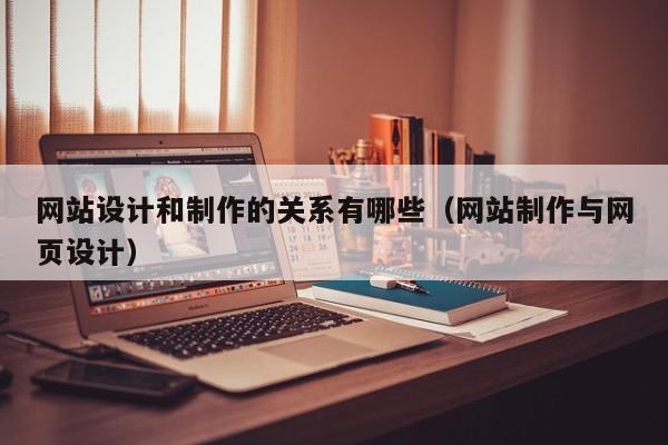 网站设计和制作的关系有哪些（网站制作与网页设计）-第1张图片-肥特特