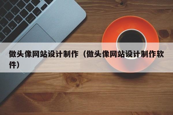 做头像网站设计制作（做头像网站设计制作软件）-第1张图片-肥特特