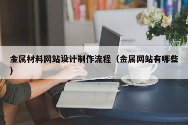 金属材料网站设计制作流程（金属网站有哪些）-第1张图片-肥特特