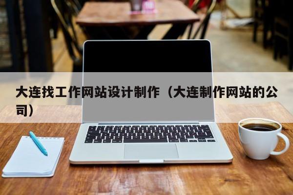 大连找工作网站设计制作（大连制作网站的公司）-第1张图片-肥特特