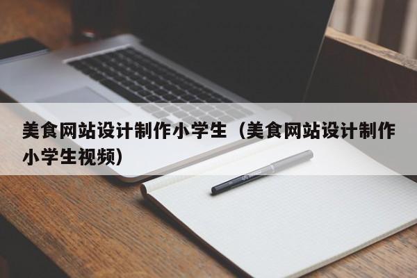美食网站设计制作小学生（美食网站设计制作小学生视频）-第1张图片-肥特特