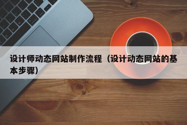 设计师动态网站制作流程（设计动态网站的基本步骤）-第1张图片-肥特特