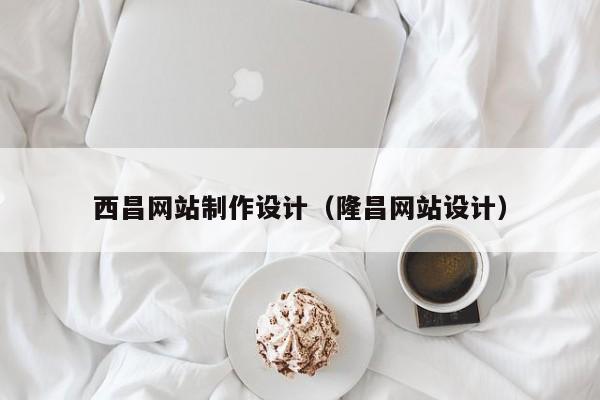西昌网站制作设计（隆昌网站设计）-第1张图片-肥特特