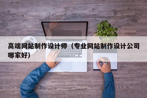 高端网站制作设计师（专业网站制作设计公司哪家好）-第1张图片-肥特特