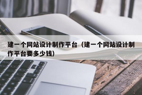 建一个网站设计制作平台（建一个网站设计制作平台要多少钱）-第1张图片-肥特特