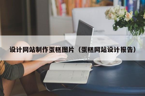 设计网站制作蛋糕图片（蛋糕网站设计报告）-第1张图片-肥特特