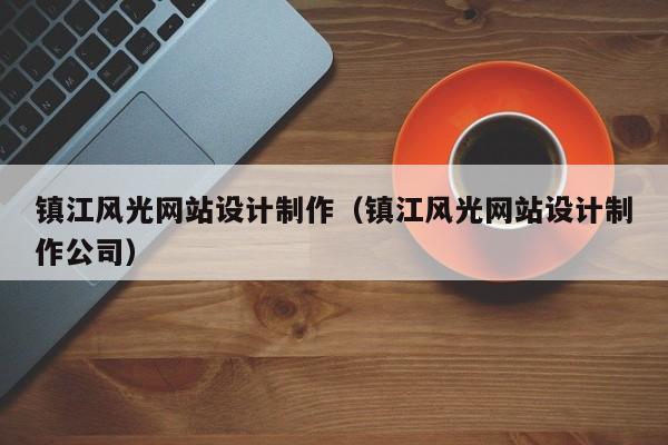 镇江风光网站设计制作（镇江风光网站设计制作公司）-第1张图片-肥特特