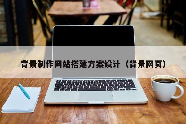 背景制作网站搭建方案设计（背景网页）-第1张图片-肥特特
