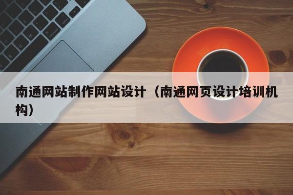 南通网站制作网站设计（南通网页设计培训机构）-第1张图片-肥特特