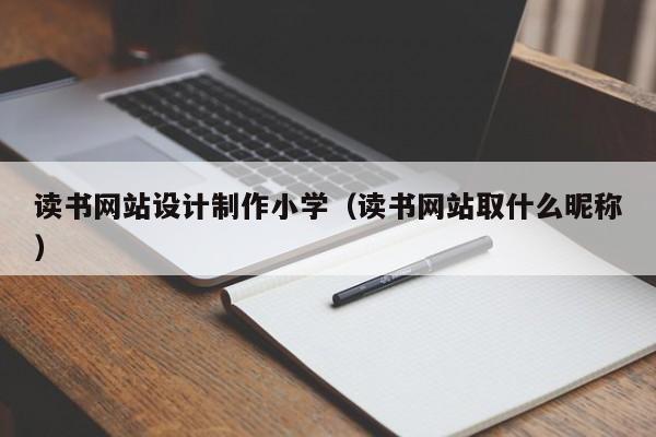 读书网站设计制作小学（读书网站取什么昵称）-第1张图片-肥特特