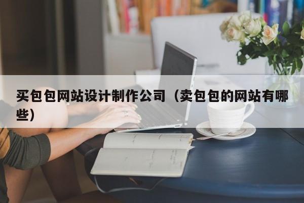 买包包网站设计制作公司（卖包包的网站有哪些）-第1张图片-肥特特