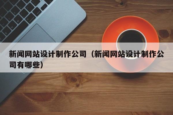 新闻网站设计制作公司（新闻网站设计制作公司有哪些）-第1张图片-肥特特