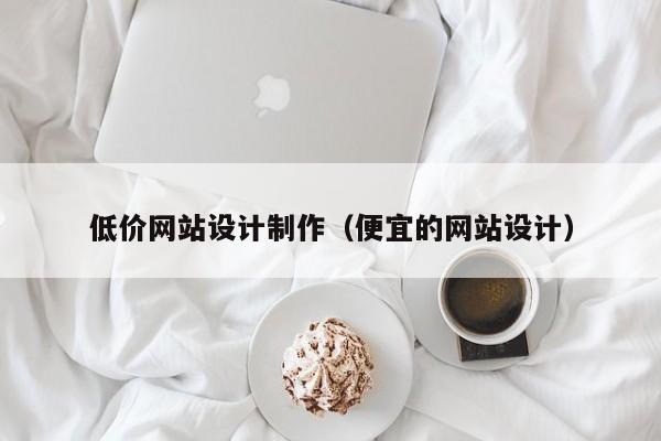 低价网站设计制作（便宜的网站设计）-第1张图片-肥特特