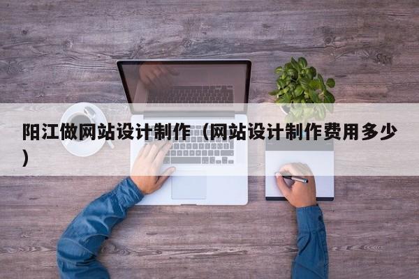 阳江做网站设计制作（网站设计制作费用多少）-第1张图片-肥特特
